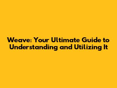 Weave: Your Ultimate Guide to Understanding and Utilizing It