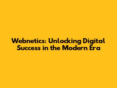 Webnetics: Unlocking Digital Success in the Modern Era