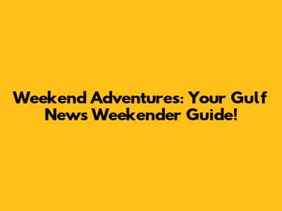 Weekend Adventures: Your Gulf News Weekender Guide!