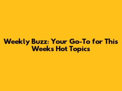 Weekly Buzz: Your Go-To for This Week's Hot Topics