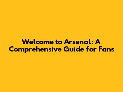 Welcome to Arsenal: A Comprehensive Guide for Fans