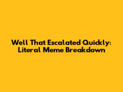 Well That Escalated Quickly: Literal Meme Breakdown