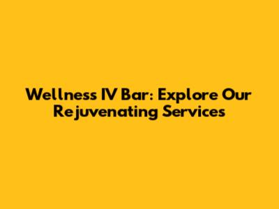 Wellness IV Bar: Explore Our Rejuvenating Services