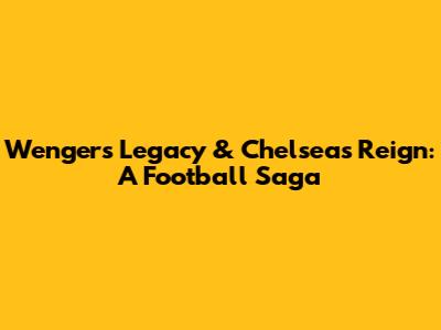 Wenger's Legacy & Chelsea's Reign: A Football Saga