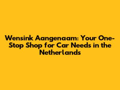Wensink Aangenaam: Your One-Stop Shop for Car Needs in the Netherlands
