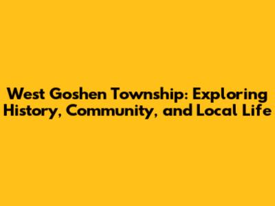 West Goshen Township: Exploring History, Community, and Local Life