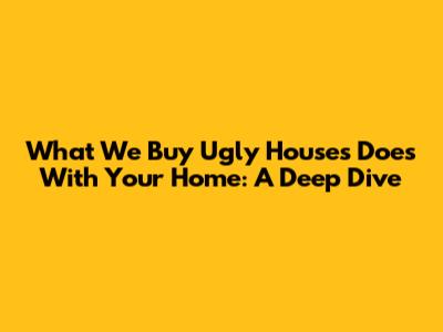 What 'We Buy Ugly Houses' Does With Your Home: A Deep Dive