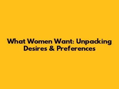 What Women Want: Unpacking Desires & Preferences