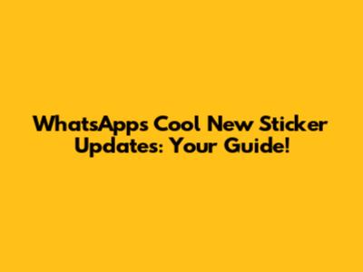 WhatsApp's Cool New Sticker Updates: Your Guide!