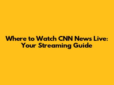 Where to Watch CNN News Live: Your Streaming Guide