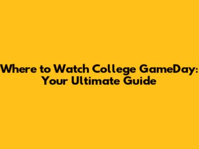 Where to Watch College GameDay: Your Ultimate Guide