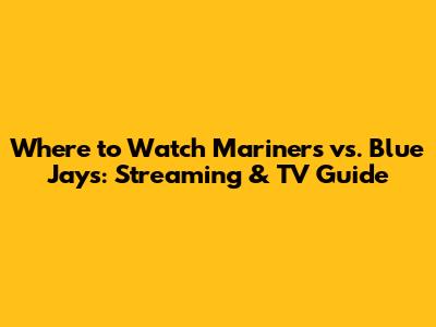 Where to Watch Mariners vs. Blue Jays: Streaming & TV Guide