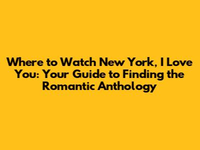 Where to Watch New York, I Love You: Your Guide to Finding the Romantic Anthology