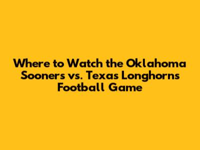 Where to Watch the Oklahoma Sooners vs. Texas Longhorns Football Game