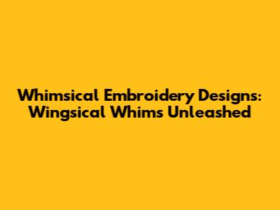 Whimsical Embroidery Designs: Wingsical Whims Unleashed