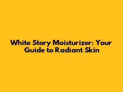 White Story Moisturizer: Your Guide to Radiant Skin