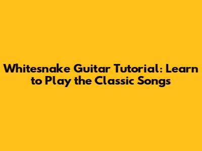 Whitesnake Guitar Tutorial: Learn to Play the Classic Songs