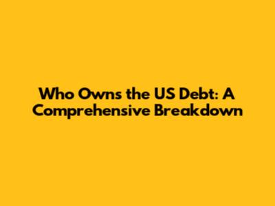 Who Owns the US Debt: A Comprehensive Breakdown