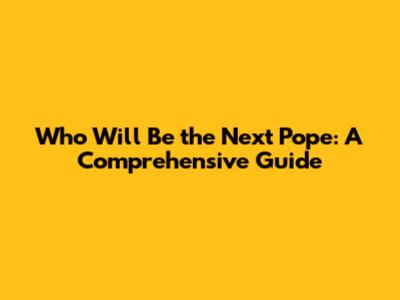 Who Will Be the Next Pope: A Comprehensive Guide