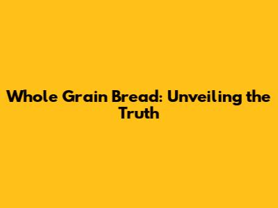 Whole Grain Bread: Unveiling the Truth