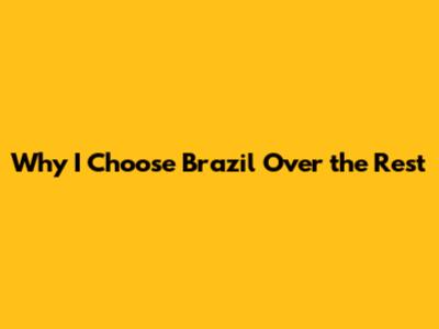 Why I Choose Brazil Over the Rest