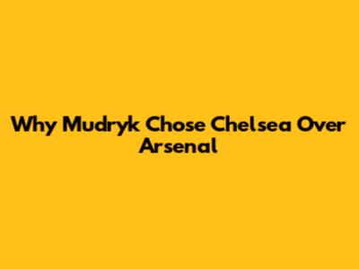 Why Mudryk Chose Chelsea Over Arsenal