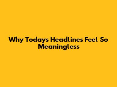 Why Today's Headlines Feel So Meaningless