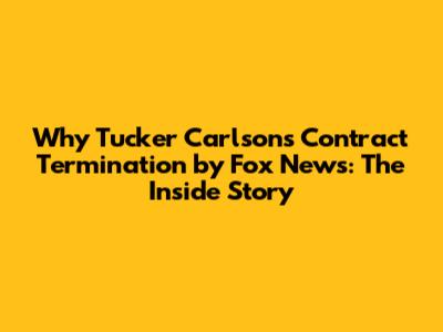 Why Tucker Carlson's Contract Termination by Fox News: The Inside Story