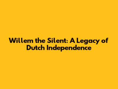 Willem the Silent: A Legacy of Dutch Independence