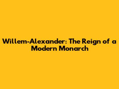 Willem-Alexander: The Reign of a Modern Monarch