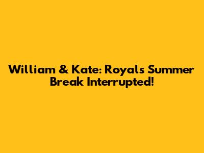 William & Kate: Royals' Summer Break Interrupted!