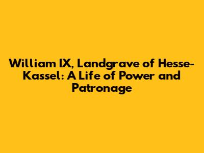 William IX, Landgrave of Hesse-Kassel: A Life of Power and Patronage