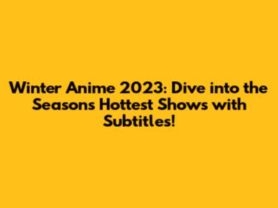 Winter Anime 2023: Dive into the Season's Hottest Shows with Subtitles!