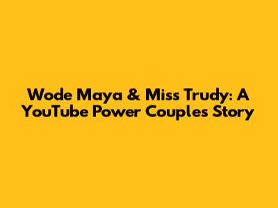 Wode Maya & Miss Trudy: A YouTube Power Couple's Story