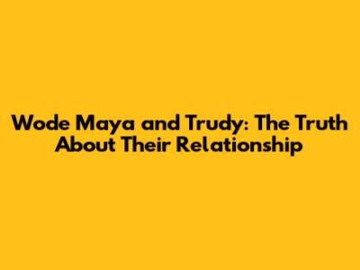 Wode Maya and Trudy: The Truth About Their Relationship