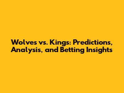 Wolves vs. Kings: Predictions, Analysis, and Betting Insights