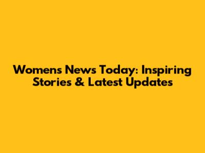 Women's News Today: Inspiring Stories & Latest Updates