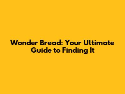 Wonder Bread: Your Ultimate Guide to Finding It