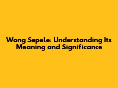 Wong Sepele: Understanding Its Meaning and Significance
