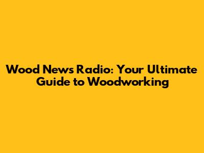 Wood News Radio: Your Ultimate Guide to Woodworking