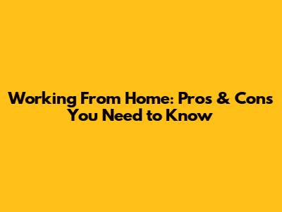 Working From Home: Pros & Cons You Need to Know