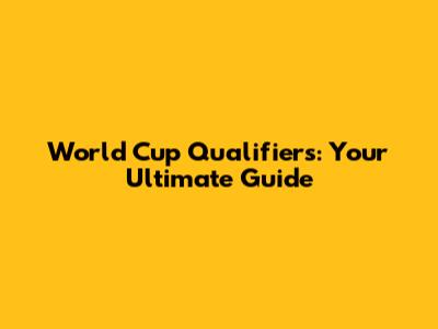 World Cup Qualifiers: Your Ultimate Guide