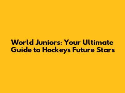 World Juniors: Your Ultimate Guide to Hockey's Future Stars