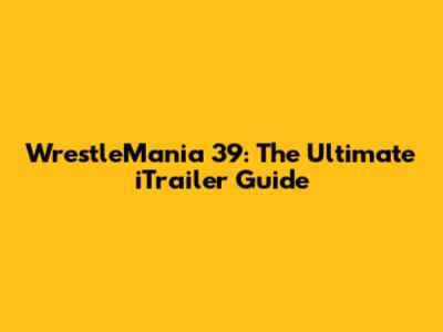 WrestleMania 39: The Ultimate iTrailer Guide
