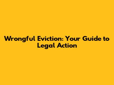 Wrongful Eviction: Your Guide to Legal Action