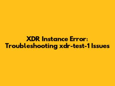 XDR Instance Error: Troubleshooting xdr-test-1 Issues
