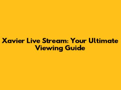 Xavier Live Stream: Your Ultimate Viewing Guide