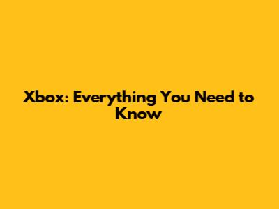 Xbox: Everything You Need to Know