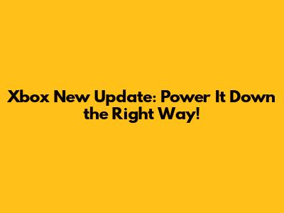 Xbox New Update: Power It Down the Right Way!
