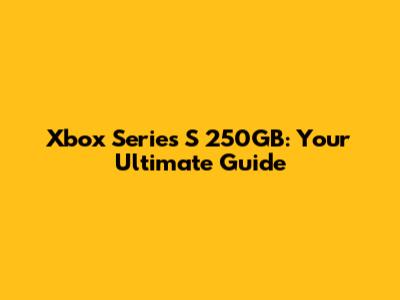 Xbox Series S 250GB: Your Ultimate Guide